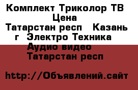 Комплект Триколор ТВ Full HD › Цена ­ 6 590 - Татарстан респ., Казань г. Электро-Техника » Аудио-видео   . Татарстан респ.